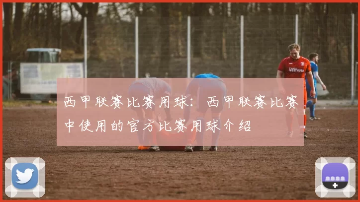 西甲联赛比赛用球：西甲联赛比赛中使用的官方比赛用球介绍
