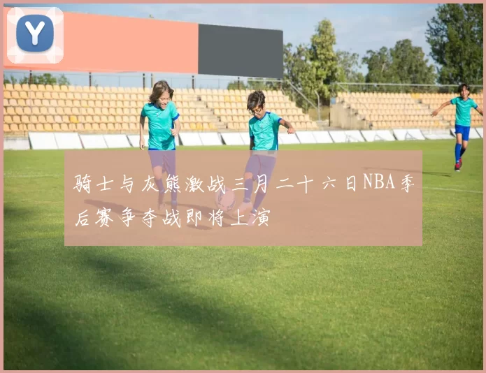 骑士与灰熊激战三月二十六日NBA季后赛争夺战即将上演