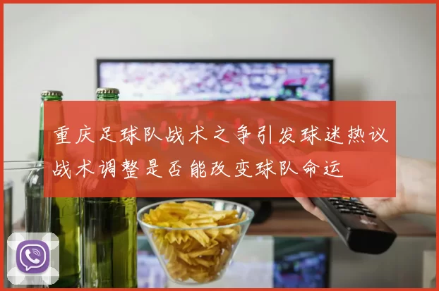 重庆足球队战术之争引发球迷热议战术调整是否能改变球队命运