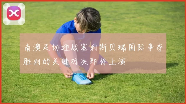 南澳足协迎战塞利斯贝瑞国际争夺胜利的关键对决即将上演