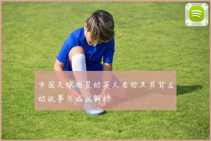 中国足球明星的英文名称及其背后的故事与成就解析