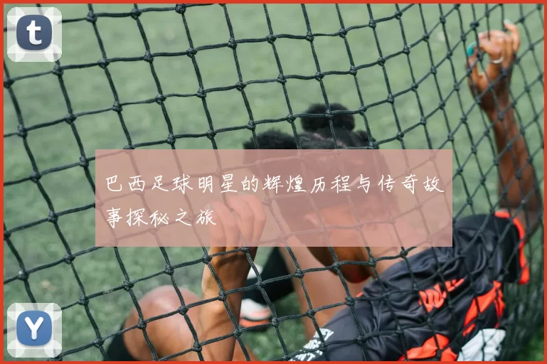 巴西足球明星的辉煌历程与传奇故事探秘之旅
