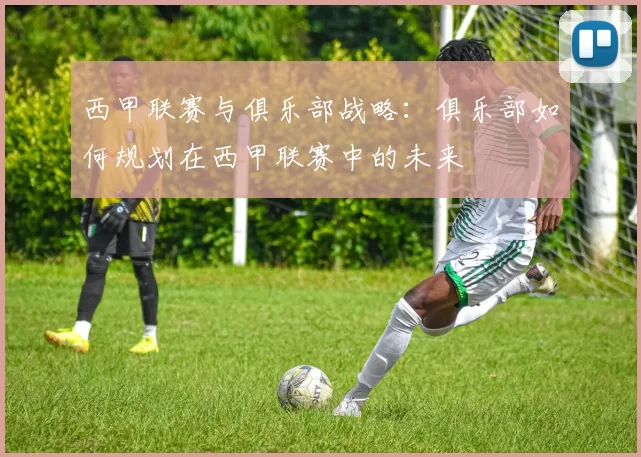 西甲联赛与俱乐部战略：俱乐部如何规划在西甲联赛中的未来