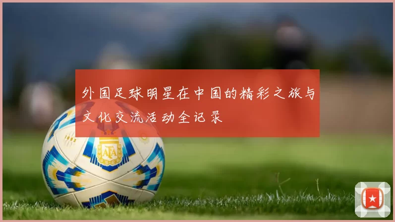 外国足球明星在中国的精彩之旅与文化交流活动全记录