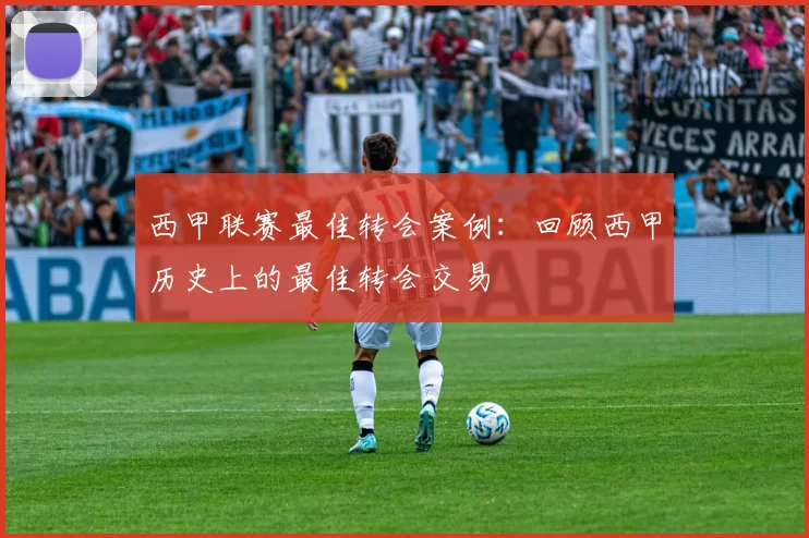 西甲联赛最佳转会案例：回顾西甲历史上的最佳转会交易