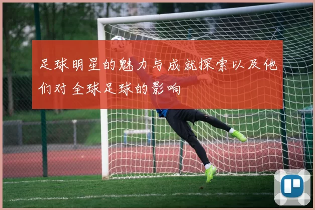 足球明星的魅力与成就探索以及他们对全球足球的影响