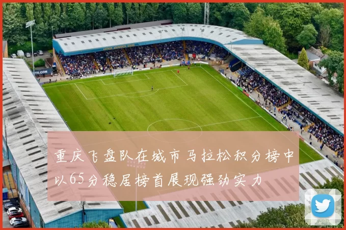 重庆飞盘队在城市马拉松积分榜中以65分稳居榜首展现强劲实力