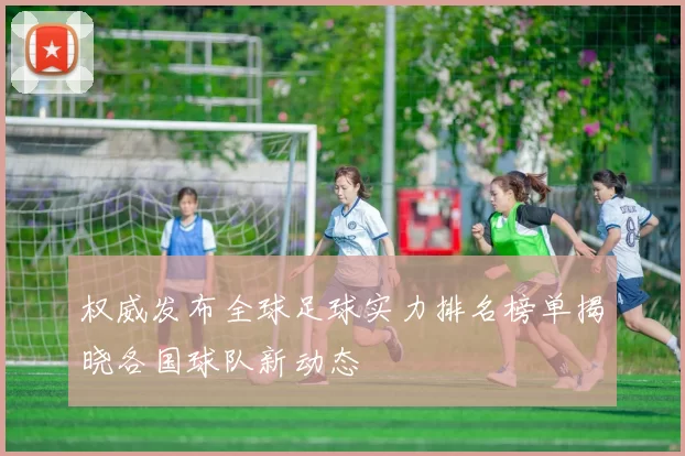 权威发布全球足球实力排名榜单揭晓各国球队新动态