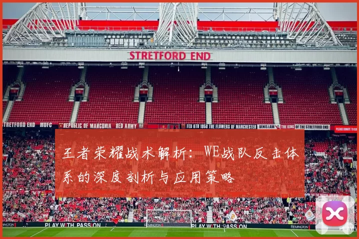 王者荣耀战术解析：WE战队反击体系的深度剖析与应用策略