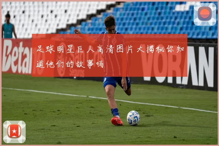 足球明星巨人高清图片大揭秘你知道他们的故事吗