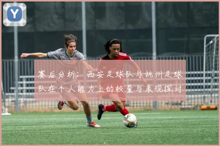 赛后分析：西安足球队与杭州足球队在个人能力上的较量与表现探讨
