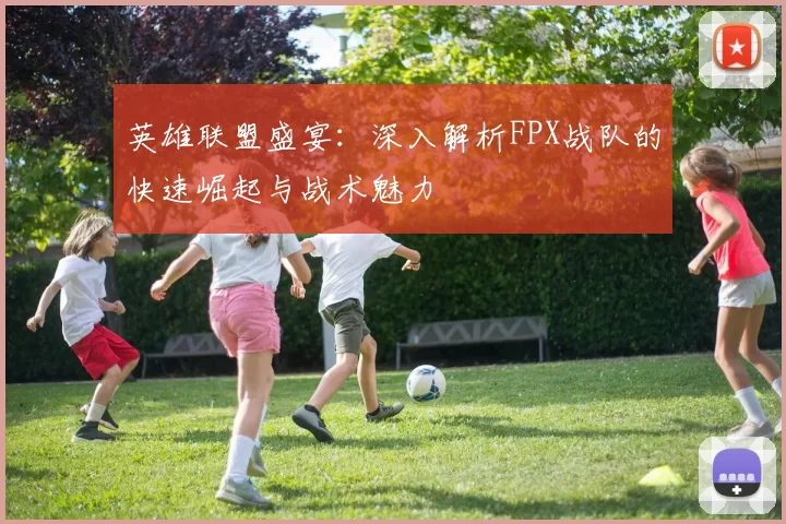 英雄联盟盛宴：深入解析FPX战队的快速崛起与战术魅力