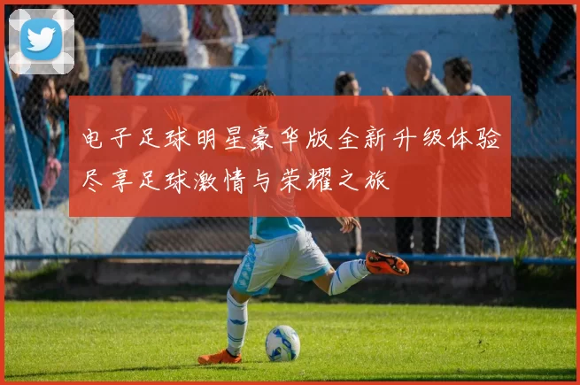 电子足球明星豪华版全新升级体验尽享足球激情与荣耀之旅