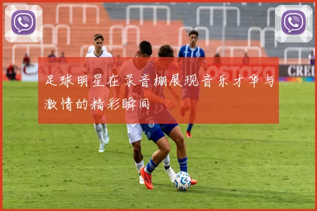 足球明星在录音棚展现音乐才华与激情的精彩瞬间