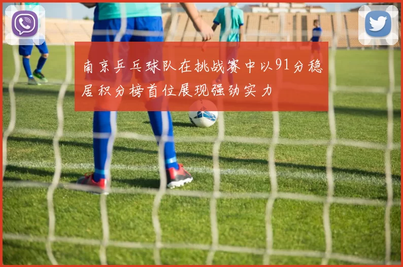 南京乒乓球队在挑战赛中以91分稳居积分榜首位展现强劲实力