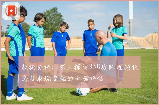 数据分析：深入探讨RNG战队近期状态与表现变化的全面评估
