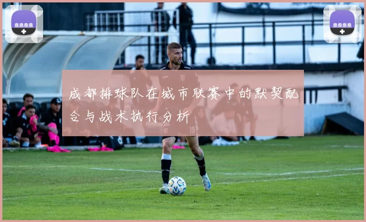 成都排球队在城市联赛中的默契配合与战术执行分析