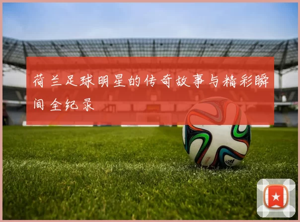 荷兰足球明星的传奇故事与精彩瞬间全纪录