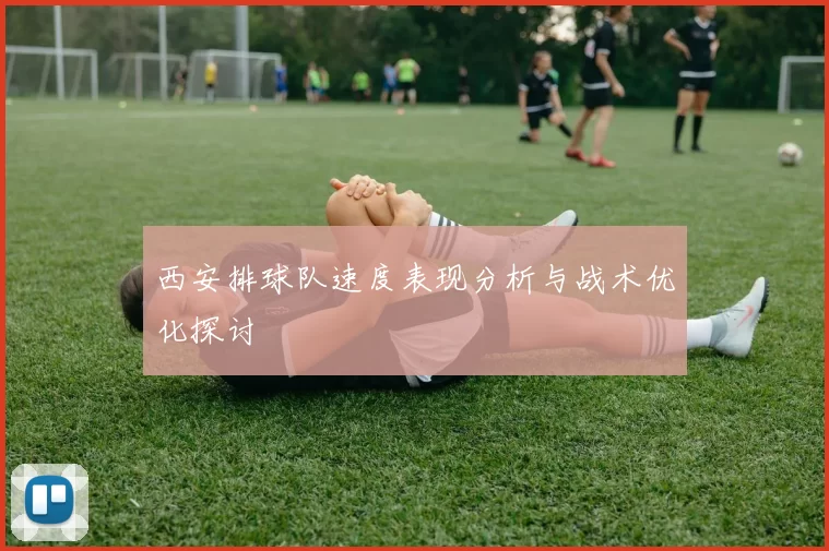 西安排球队速度表现分析与战术优化探讨