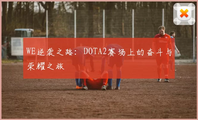 WE逆袭之路：DOTA2赛场上的奋斗与荣耀之旅
