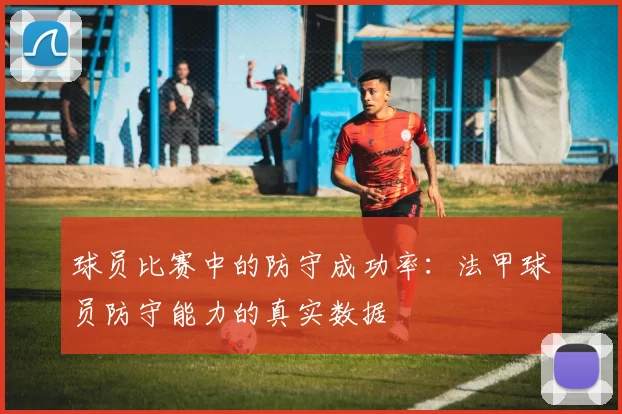 球员比赛中的防守成功率：法甲球员防守能力的真实数据