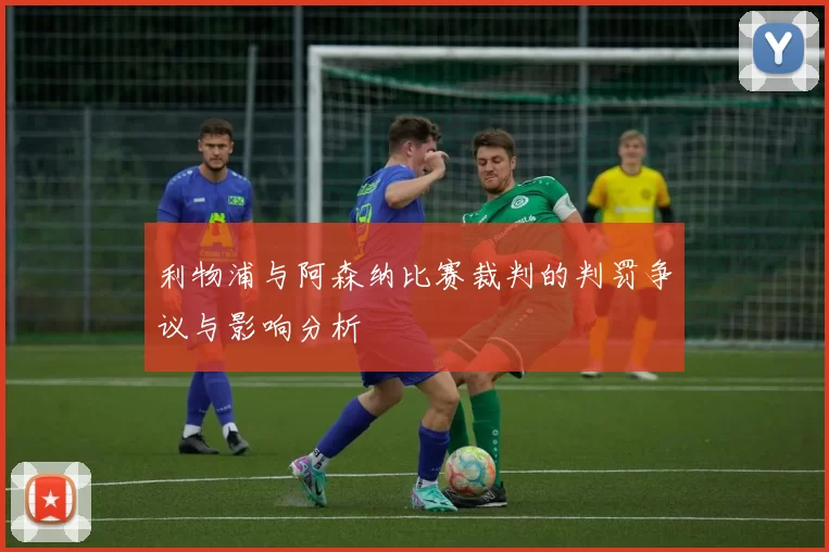 利物浦与阿森纳比赛裁判的判罚争议与影响分析