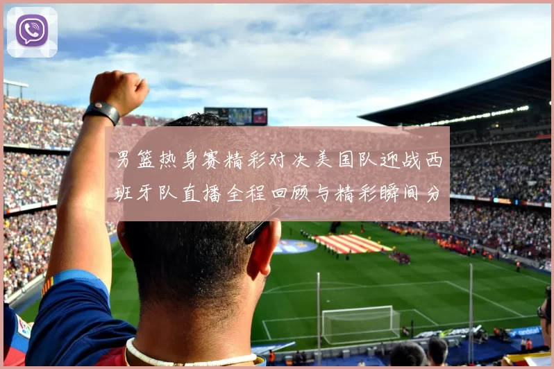 男篮热身赛精彩对决美国队迎战西班牙队直播全程回顾与精彩瞬间分析