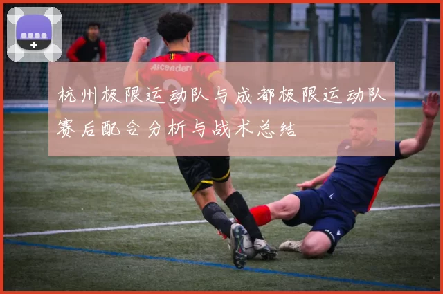 杭州极限运动队与成都极限运动队赛后配合分析与战术总结