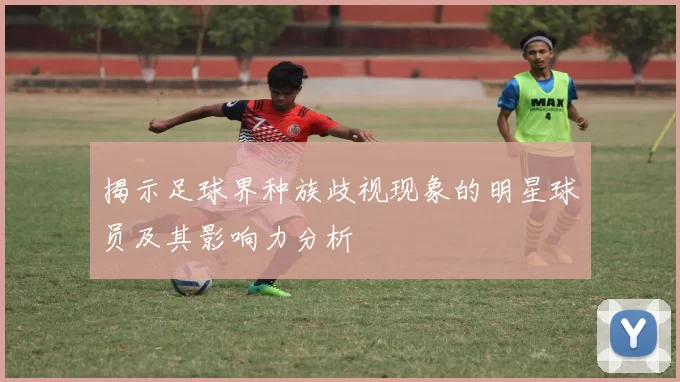 揭示足球界种族歧视现象的明星球员及其影响力分析