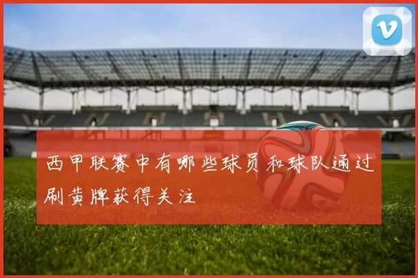 西甲联赛中有哪些球员和球队通过刷黄牌获得关注