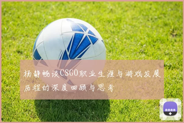 杨静畅谈CSGO职业生涯与游戏发展历程的深度回顾与思考
