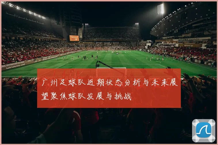 广州足球队近期状态分析与未来展望聚焦球队发展与挑战