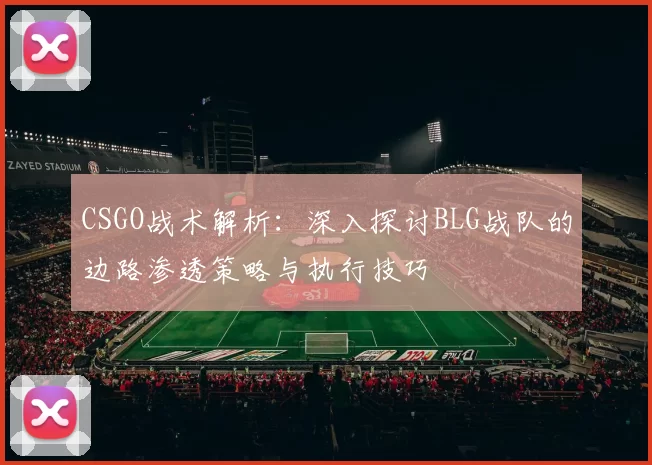 CSGO战术解析：深入探讨BLG战队的边路渗透策略与执行技巧