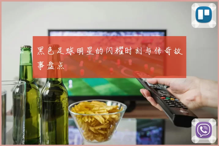 黑色足球明星的闪耀时刻与传奇故事盘点