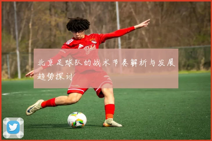 北京足球队的战术节奏解析与发展趋势探讨