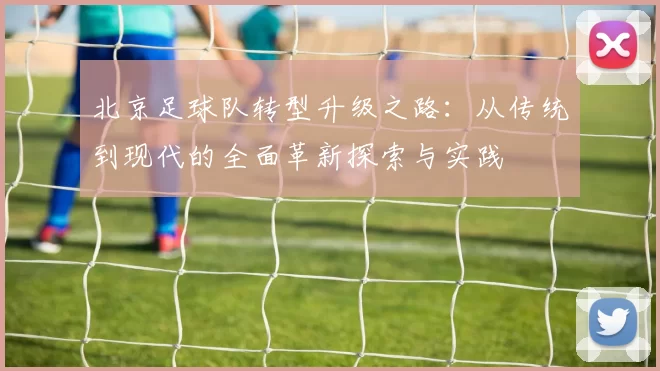 北京足球队转型升级之路：从传统到现代的全面革新探索与实践