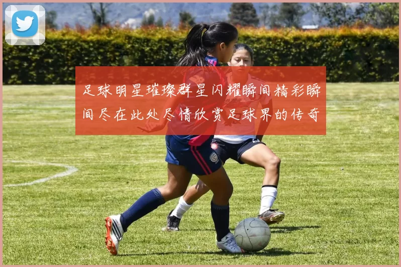足球明星璀璨群星闪耀瞬间精彩瞬间尽在此处尽情欣赏足球界的传奇风采