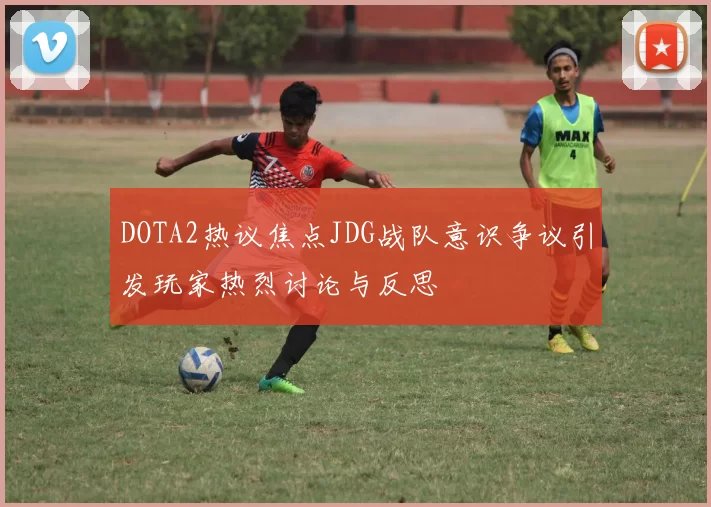 DOTA2热议焦点JDG战队意识争议引发玩家热烈讨论与反思