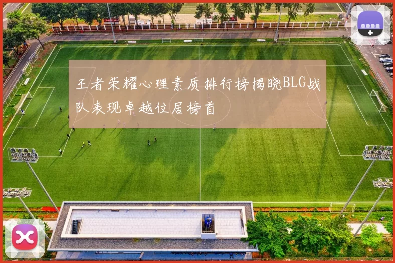 王者荣耀心理素质排行榜揭晓BLG战队表现卓越位居榜首