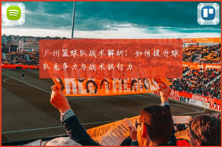 广州篮球队战术解析：如何提升球队竞争力与战术执行力