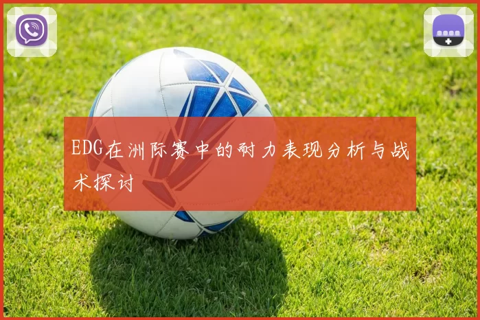 EDG在洲际赛中的耐力表现分析与战术探讨