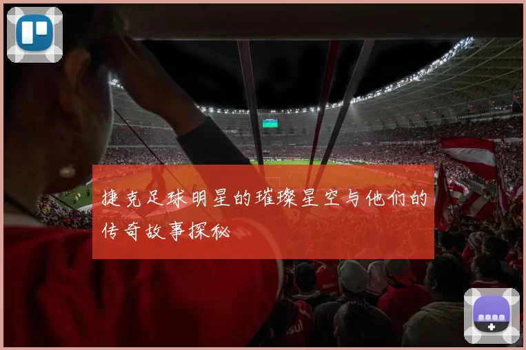 捷克足球明星的璀璨星空与他们的传奇故事探秘