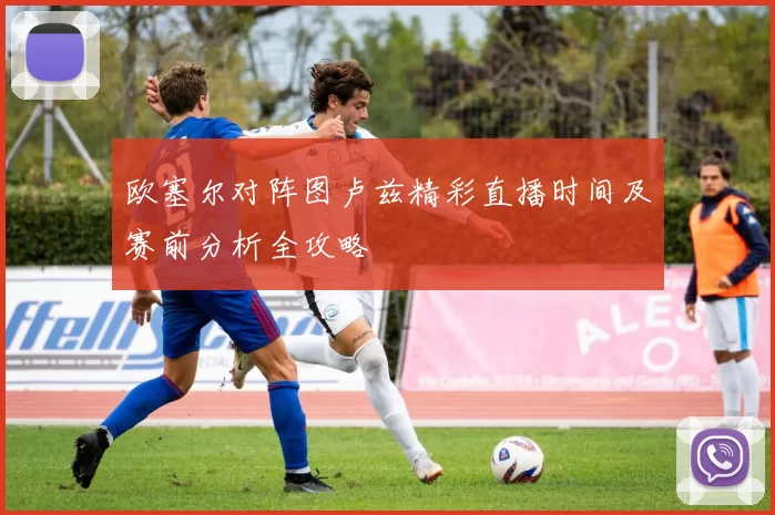 欧塞尔对阵图卢兹精彩直播时间及赛前分析全攻略