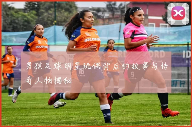 男孩足球明星玩偶背后的故事与传奇人物揭秘