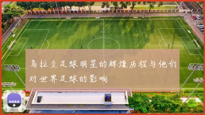 乌拉圭足球明星的辉煌历程与他们对世界足球的影响