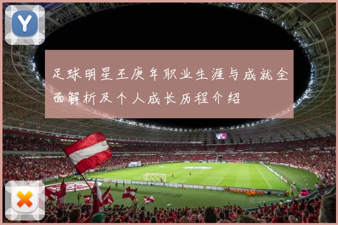足球明星王庚年职业生涯与成就全面解析及个人成长历程介绍