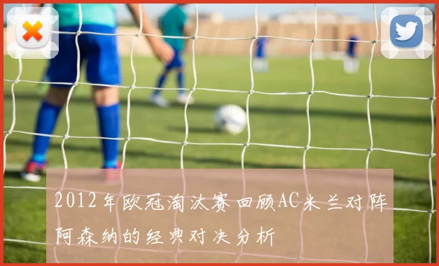 2012年欧冠淘汰赛回顾AC米兰对阵阿森纳的经典对决分析
