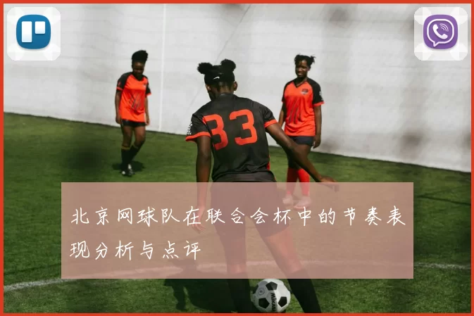 北京网球队在联合会杯中的节奏表现分析与点评