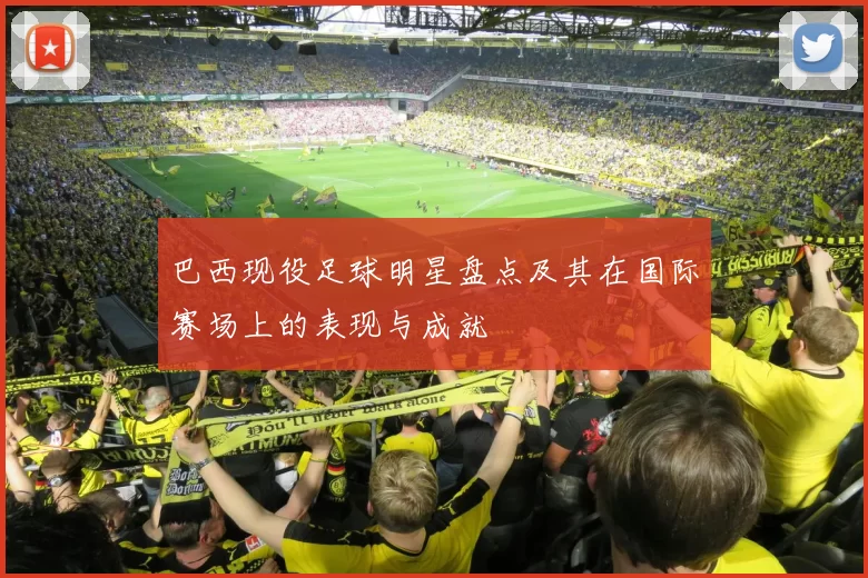 巴西现役足球明星盘点及其在国际赛场上的表现与成就
