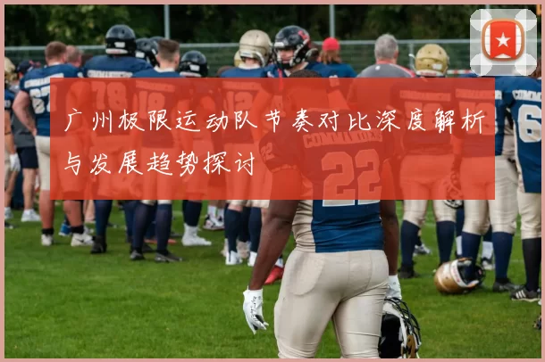 广州极限运动队节奏对比深度解析与发展趋势探讨